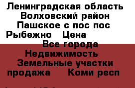Ленинградская область Волховский район Пашское с/пос пос. Рыбежно › Цена ­ 1 000 000 - Все города Недвижимость » Земельные участки продажа   . Коми респ.
